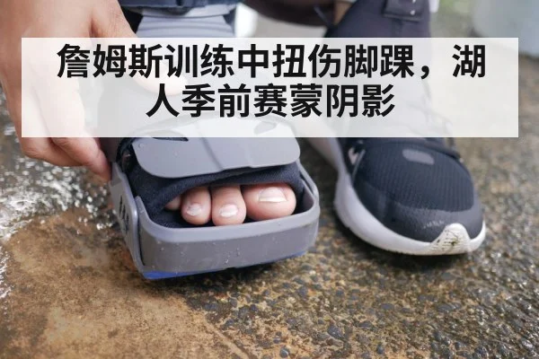 詹姆斯训练中扭伤脚踝，湖人季前赛蒙阴影