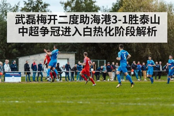 武磊梅开二度助海港3-1胜泰山 中超争冠进入白热化阶段解析