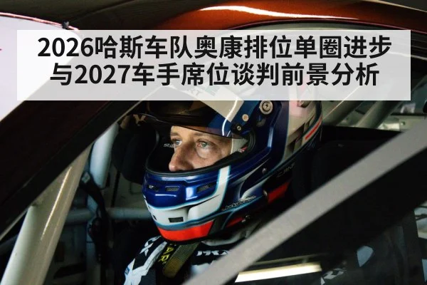 2026哈斯车队奥康排位单圈进步与2027车手席位谈判前景分析