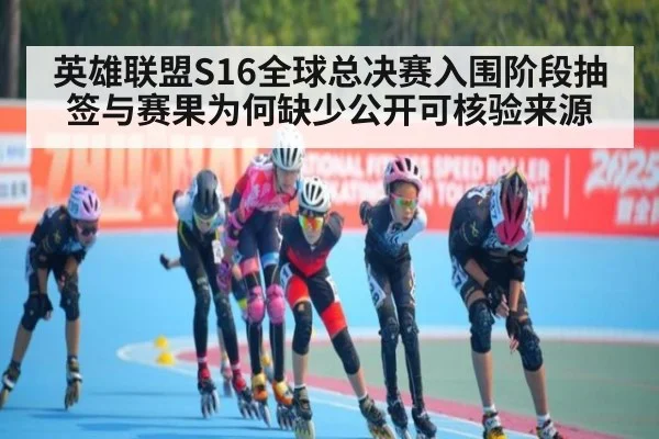 英雄联盟S16全球总决赛入围阶段抽签与赛果为何缺少公开可核验来源