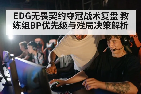 EDG无畏契约夺冠战术复盘 教练组BP优先级与残局决策解析