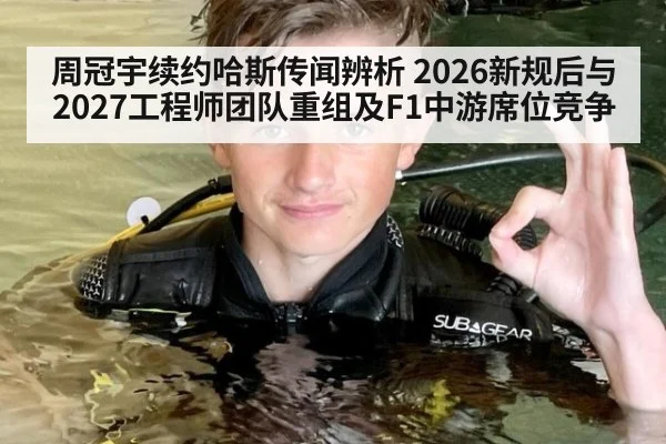 周冠宇续约哈斯传闻辨析 2026新规后与2027工程师团队重组及F1中游席位竞争