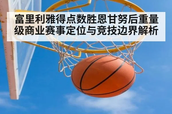 富里利雅得点数胜恩甘努后重量级商业赛事定位与竞技边界解析